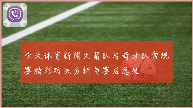 今天体育新闻火箭队与奇才队常规赛精彩对决分析与赛后总结
