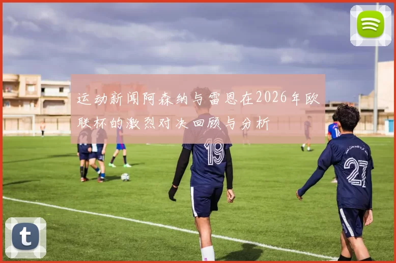 运动新闻阿森纳与雷恩在2026年欧联杯的激烈对决回顾与分析