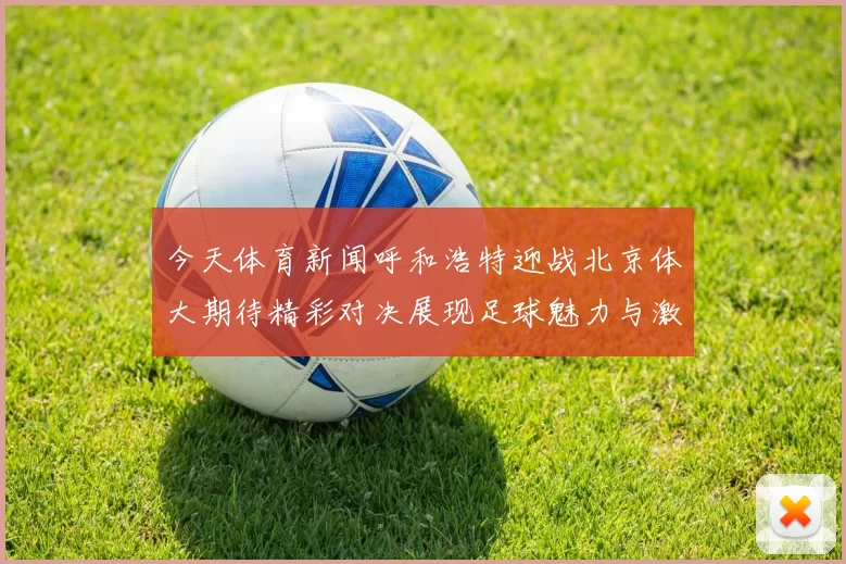 今天体育新闻呼和浩特迎战北京体大期待精彩对决展现足球魅力与激情的较量