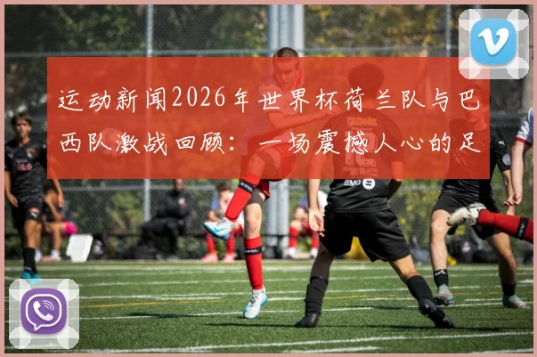 运动新闻2026年世界杯荷兰队与巴西队激战回顾：一场震撼人心的足球盛宴