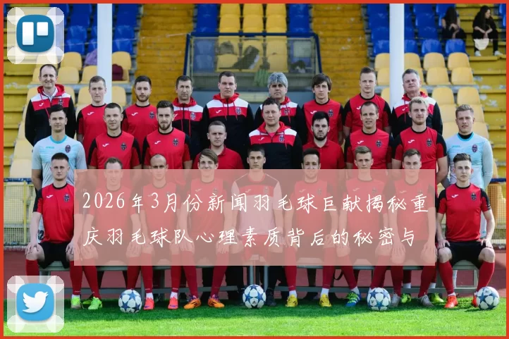 2026年3月份新闻羽毛球巨献揭秘重庆羽毛球队心理素质背后的秘密与挑战