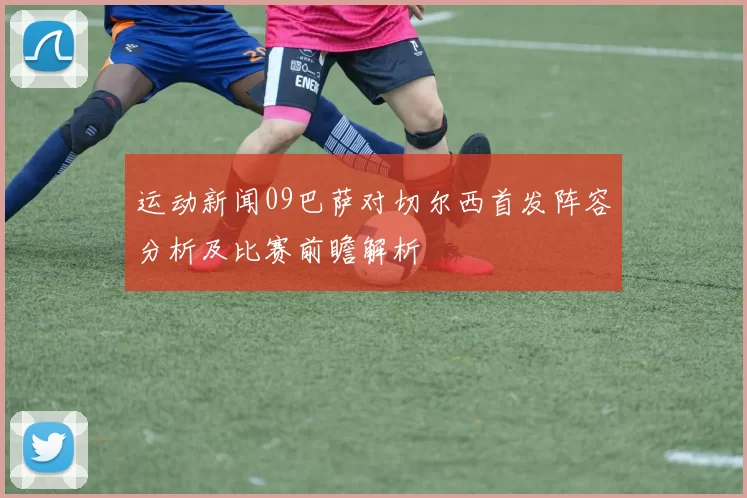 运动新闻09巴萨对切尔西首发阵容分析及比赛前瞻解析