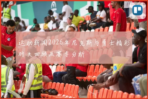 运动新闻2026年尼克斯与勇士精彩对决回顾及赛季分析